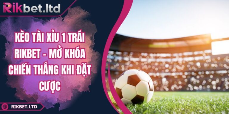 Kèo Tài Xỉu 1 Trái RIKBET - Mở Khóa Chiến Thắng Khi Đặt Cược 8 Kèo Tài Xỉu 1 Trái RIKBET - Mở Khóa Chiến Thắng Khi Đặt Cược