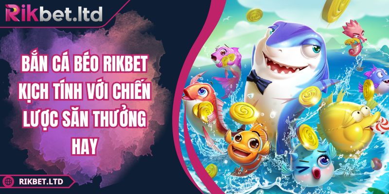 Bắn Cá Béo RIKBET Kịch Tính Với Chiến Lược Săn Thưởng Hay 1 Bắn Cá Béo RIKBET