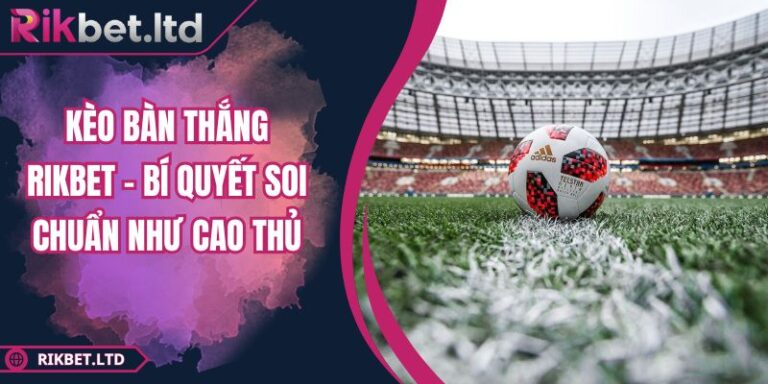 Kèo Bàn Thắng RIKBET - Bí Quyết Soi Chuẩn Như Cao Thủ 7 Kèo Bàn Thắng
