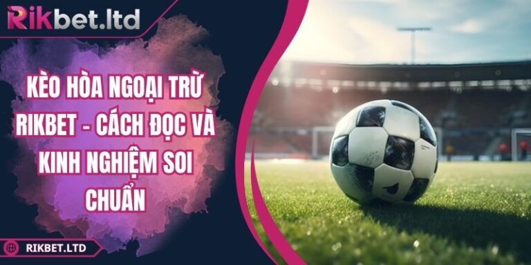 Kèo Hòa Ngoại Trừ RIKBET - Cách Đọc Và Kinh Nghiệm Soi Chuẩn 2 Kèo hòa ngoại trừ