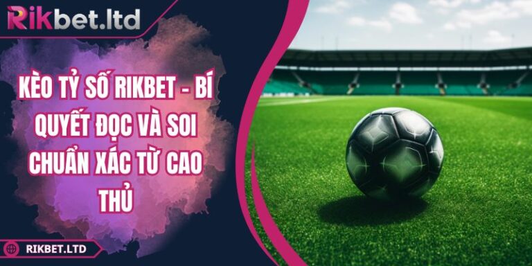 Kèo Tỷ Số RIKBET - Bí Quyết Đọc Và Soi Chuẩn Xác Từ Cao Thủ 1 Kèo tỷ số